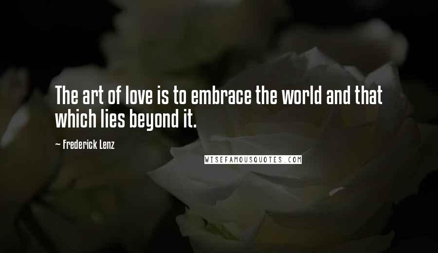 Frederick Lenz Quotes: The art of love is to embrace the world and that which lies beyond it.