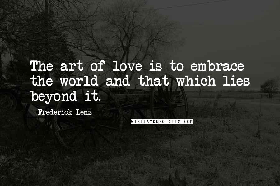 Frederick Lenz Quotes: The art of love is to embrace the world and that which lies beyond it.