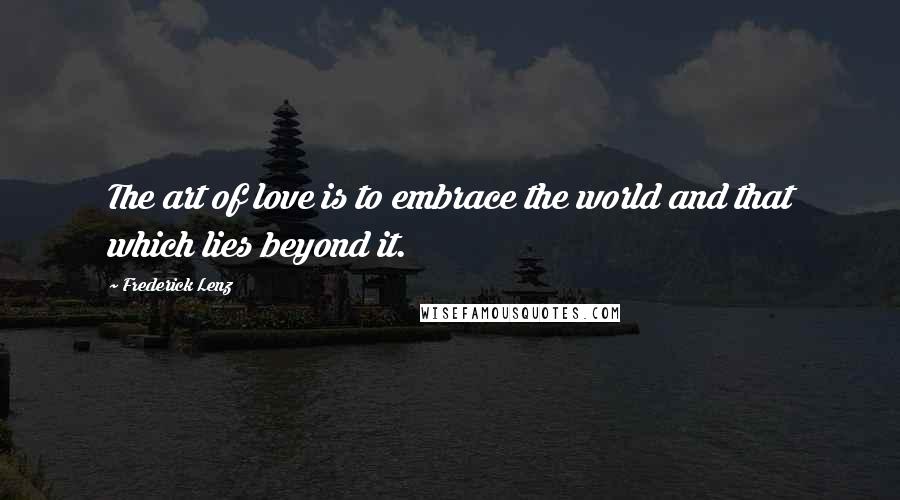 Frederick Lenz Quotes: The art of love is to embrace the world and that which lies beyond it.