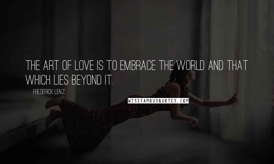 Frederick Lenz Quotes: The art of love is to embrace the world and that which lies beyond it.