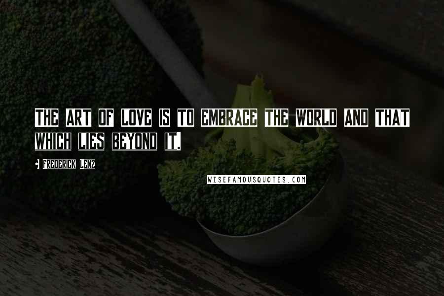 Frederick Lenz Quotes: The art of love is to embrace the world and that which lies beyond it.