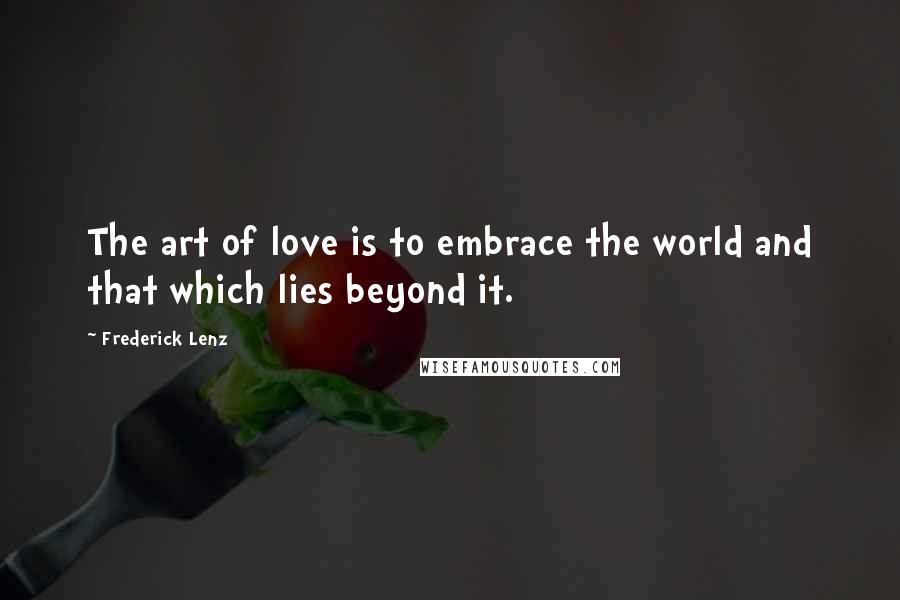 Frederick Lenz Quotes: The art of love is to embrace the world and that which lies beyond it.