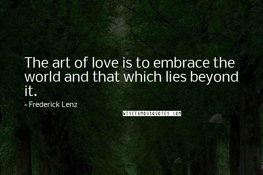 Frederick Lenz Quotes: The art of love is to embrace the world and that which lies beyond it.