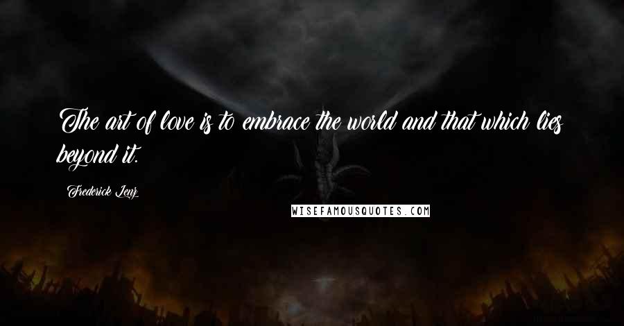 Frederick Lenz Quotes: The art of love is to embrace the world and that which lies beyond it.