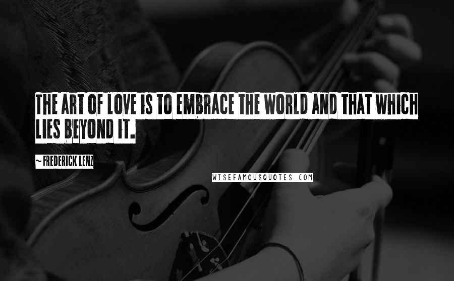 Frederick Lenz Quotes: The art of love is to embrace the world and that which lies beyond it.