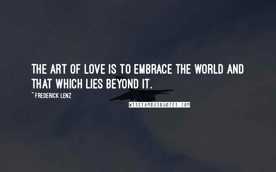 Frederick Lenz Quotes: The art of love is to embrace the world and that which lies beyond it.