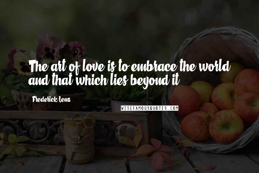 Frederick Lenz Quotes: The art of love is to embrace the world and that which lies beyond it.