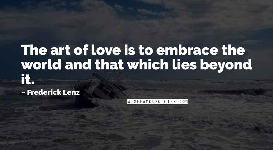 Frederick Lenz Quotes: The art of love is to embrace the world and that which lies beyond it.