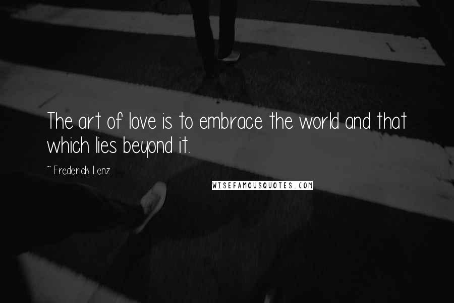 Frederick Lenz Quotes: The art of love is to embrace the world and that which lies beyond it.