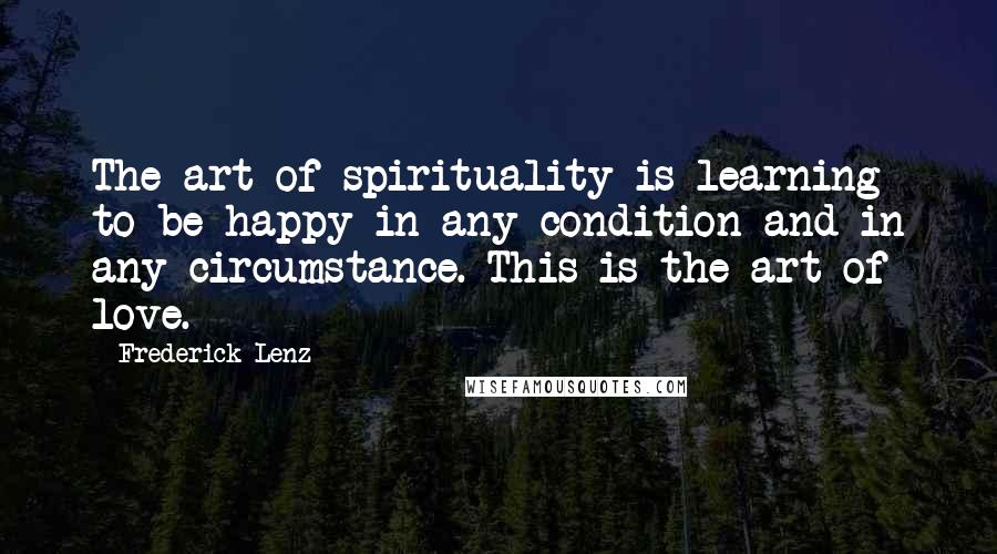 Frederick Lenz Quotes: The art of spirituality is learning to be happy in any condition and in any circumstance. This is the art of love.