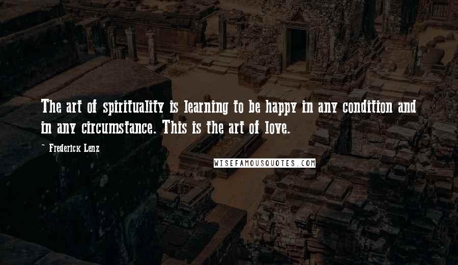 Frederick Lenz Quotes: The art of spirituality is learning to be happy in any condition and in any circumstance. This is the art of love.