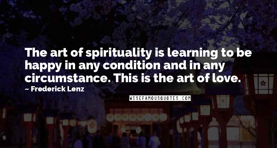 Frederick Lenz Quotes: The art of spirituality is learning to be happy in any condition and in any circumstance. This is the art of love.