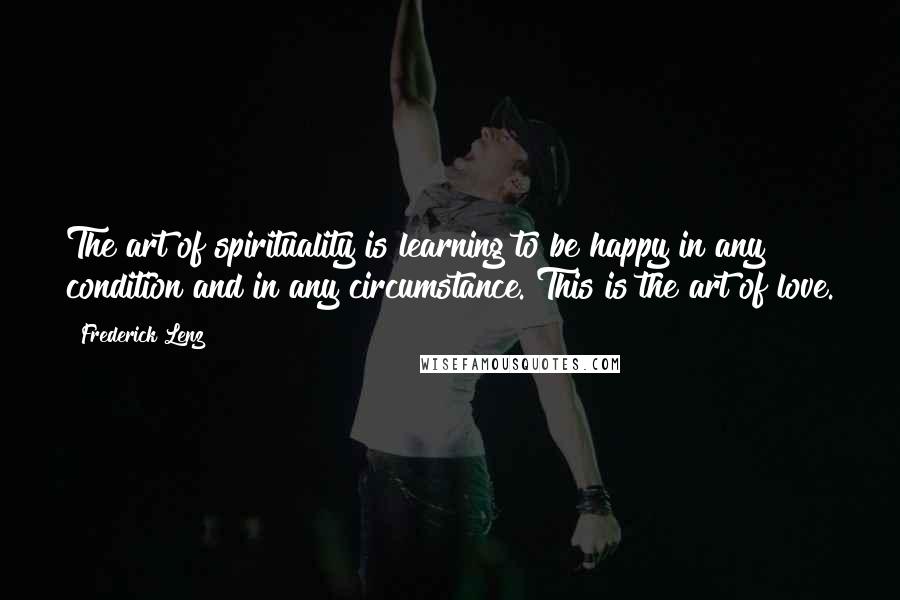 Frederick Lenz Quotes: The art of spirituality is learning to be happy in any condition and in any circumstance. This is the art of love.