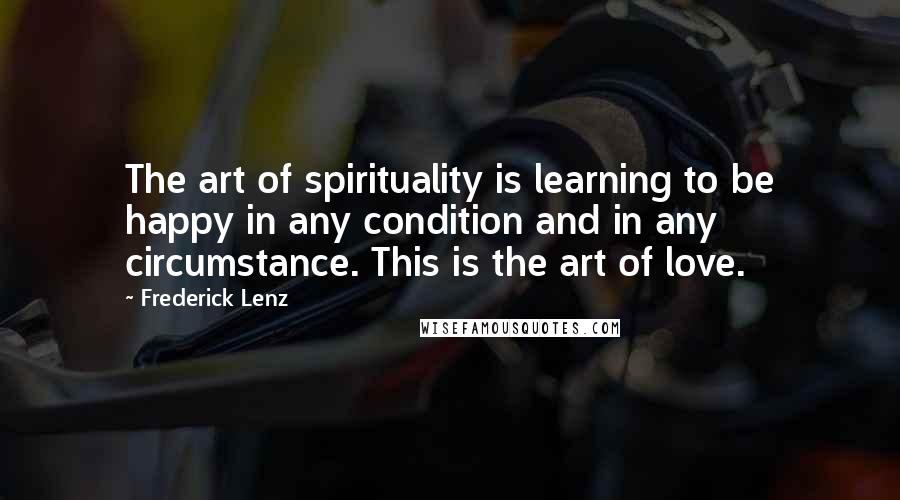 Frederick Lenz Quotes: The art of spirituality is learning to be happy in any condition and in any circumstance. This is the art of love.