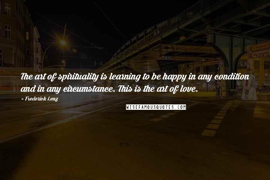 Frederick Lenz Quotes: The art of spirituality is learning to be happy in any condition and in any circumstance. This is the art of love.