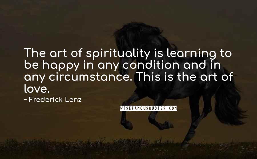 Frederick Lenz Quotes: The art of spirituality is learning to be happy in any condition and in any circumstance. This is the art of love.