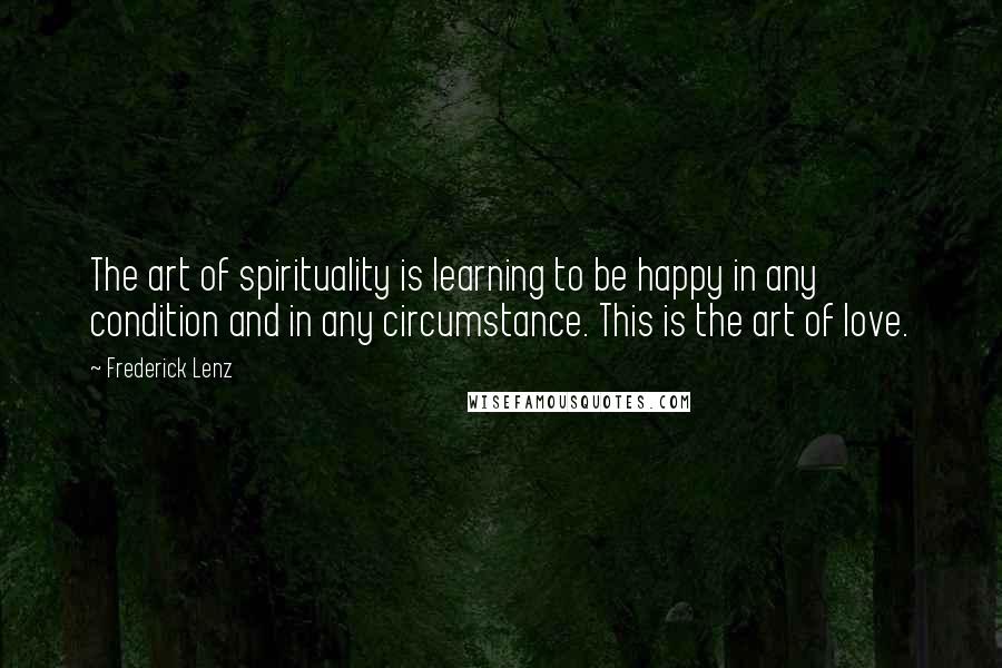 Frederick Lenz Quotes: The art of spirituality is learning to be happy in any condition and in any circumstance. This is the art of love.