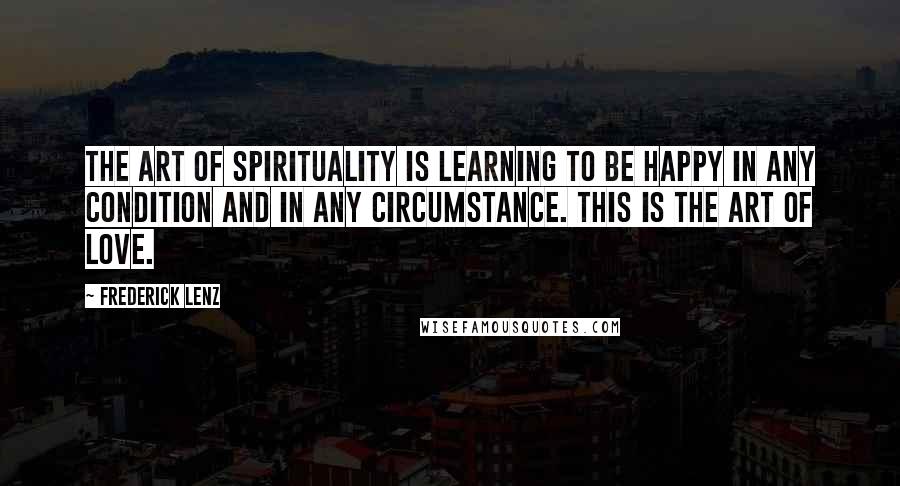 Frederick Lenz Quotes: The art of spirituality is learning to be happy in any condition and in any circumstance. This is the art of love.