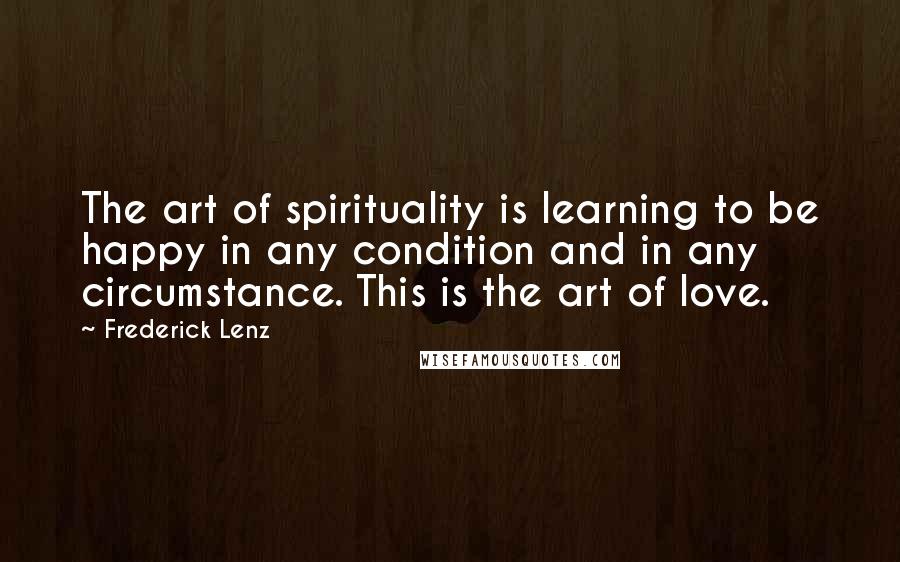 Frederick Lenz Quotes: The art of spirituality is learning to be happy in any condition and in any circumstance. This is the art of love.