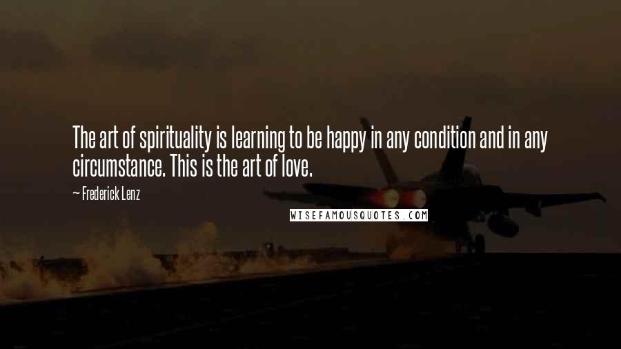 Frederick Lenz Quotes: The art of spirituality is learning to be happy in any condition and in any circumstance. This is the art of love.