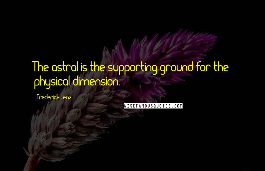 Frederick Lenz Quotes: The astral is the supporting ground for the physical dimension.