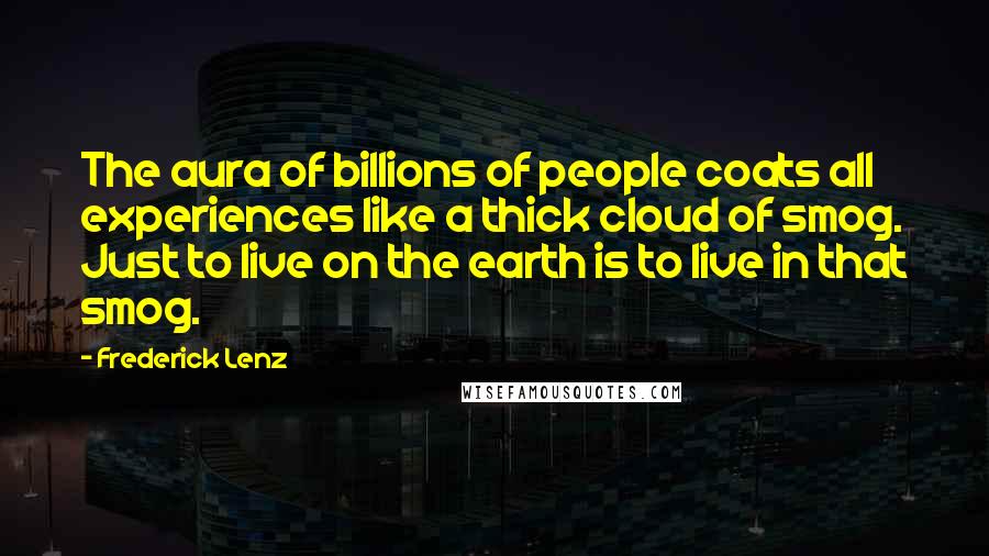Frederick Lenz Quotes: The aura of billions of people coats all experiences like a thick cloud of smog. Just to live on the earth is to live in that smog.