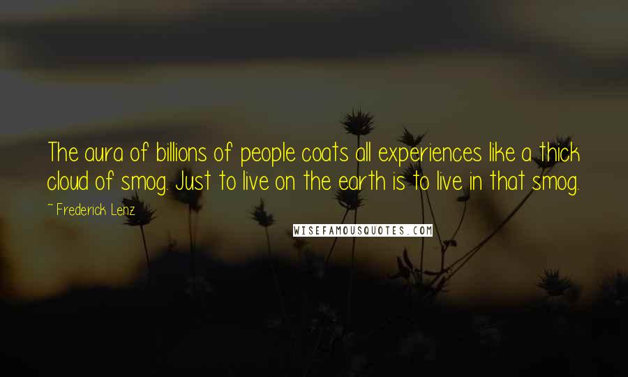 Frederick Lenz Quotes: The aura of billions of people coats all experiences like a thick cloud of smog. Just to live on the earth is to live in that smog.