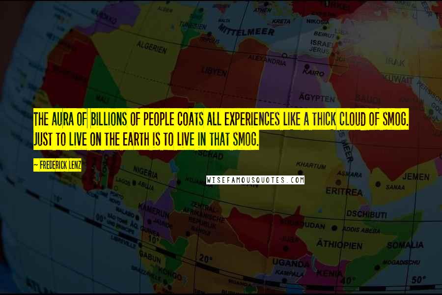 Frederick Lenz Quotes: The aura of billions of people coats all experiences like a thick cloud of smog. Just to live on the earth is to live in that smog.