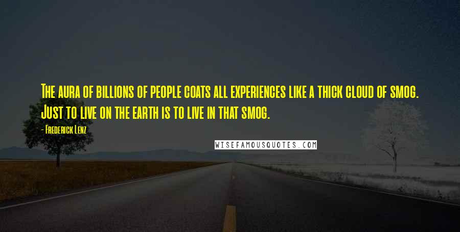 Frederick Lenz Quotes: The aura of billions of people coats all experiences like a thick cloud of smog. Just to live on the earth is to live in that smog.