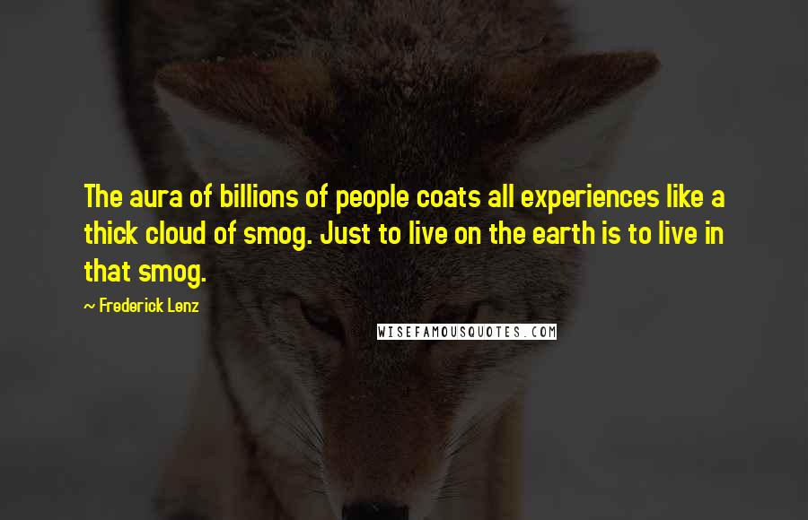Frederick Lenz Quotes: The aura of billions of people coats all experiences like a thick cloud of smog. Just to live on the earth is to live in that smog.