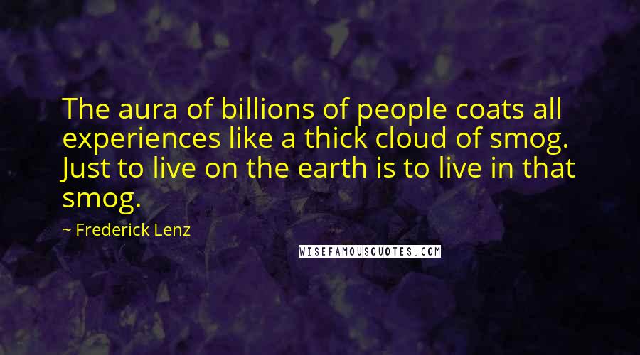Frederick Lenz Quotes: The aura of billions of people coats all experiences like a thick cloud of smog. Just to live on the earth is to live in that smog.