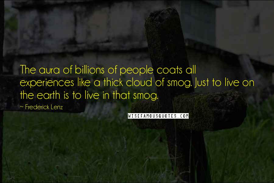 Frederick Lenz Quotes: The aura of billions of people coats all experiences like a thick cloud of smog. Just to live on the earth is to live in that smog.