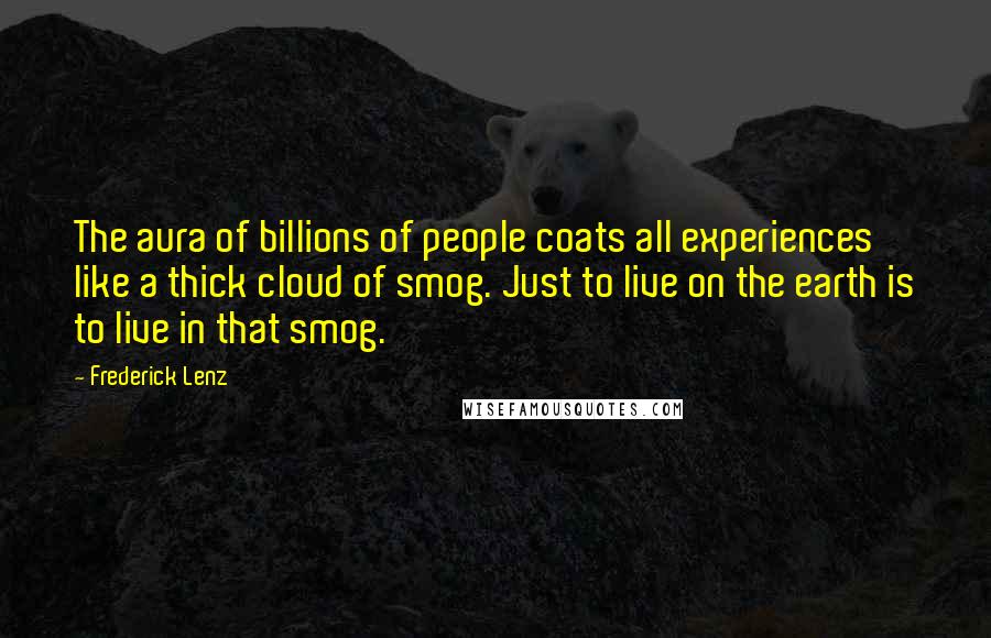 Frederick Lenz Quotes: The aura of billions of people coats all experiences like a thick cloud of smog. Just to live on the earth is to live in that smog.