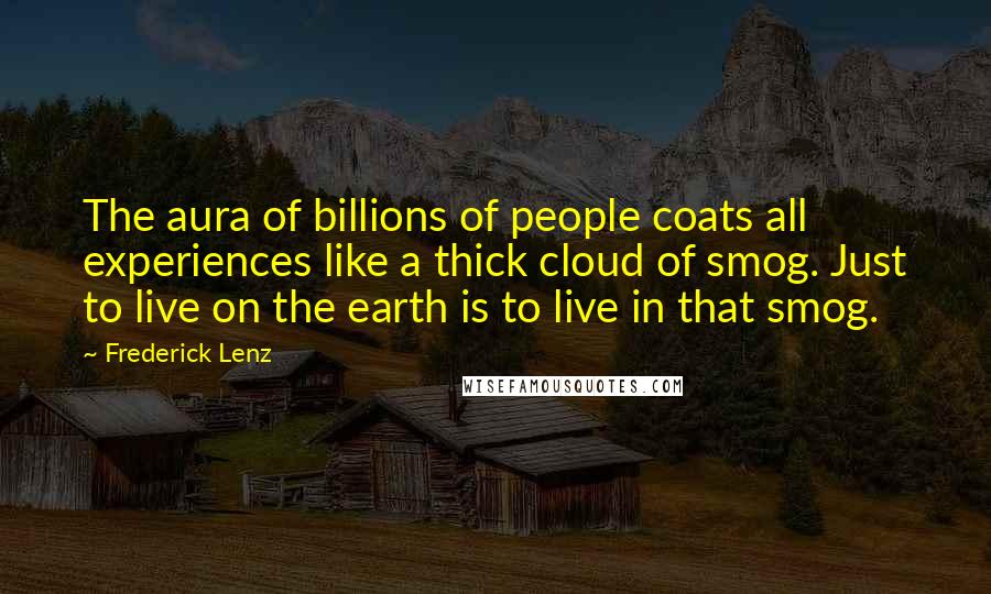 Frederick Lenz Quotes: The aura of billions of people coats all experiences like a thick cloud of smog. Just to live on the earth is to live in that smog.