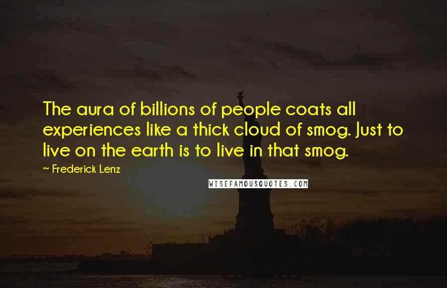 Frederick Lenz Quotes: The aura of billions of people coats all experiences like a thick cloud of smog. Just to live on the earth is to live in that smog.