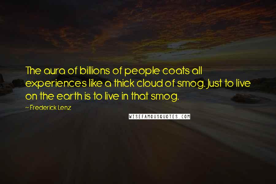 Frederick Lenz Quotes: The aura of billions of people coats all experiences like a thick cloud of smog. Just to live on the earth is to live in that smog.