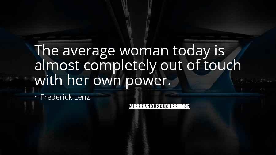 Frederick Lenz Quotes: The average woman today is almost completely out of touch with her own power.