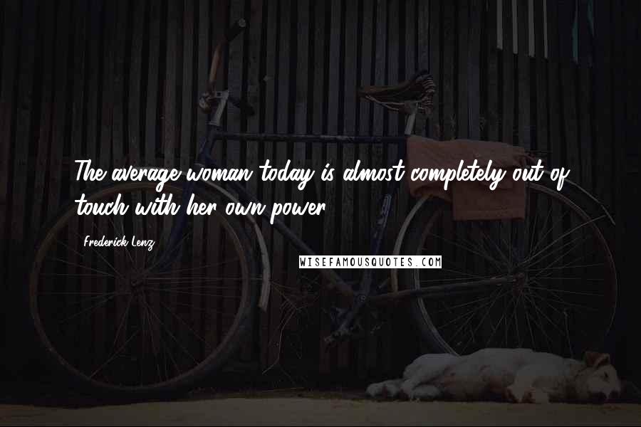 Frederick Lenz Quotes: The average woman today is almost completely out of touch with her own power.