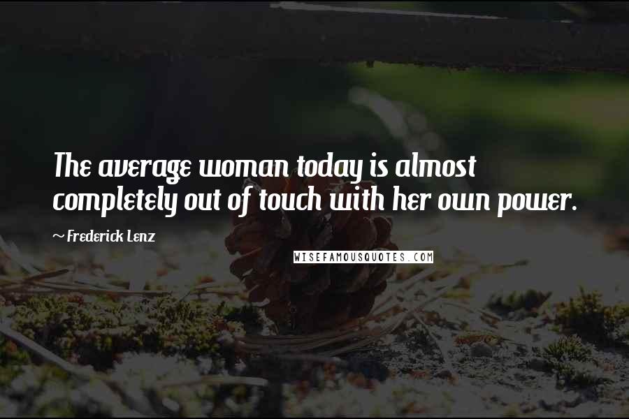 Frederick Lenz Quotes: The average woman today is almost completely out of touch with her own power.