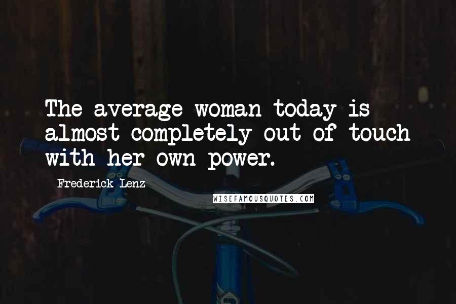 Frederick Lenz Quotes: The average woman today is almost completely out of touch with her own power.