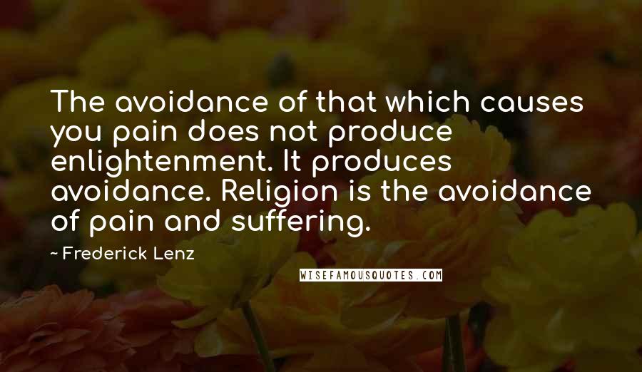 Frederick Lenz Quotes: The avoidance of that which causes you pain does not produce enlightenment. It produces avoidance. Religion is the avoidance of pain and suffering.