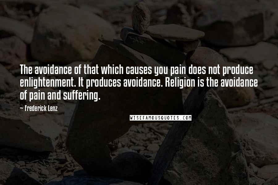 Frederick Lenz Quotes: The avoidance of that which causes you pain does not produce enlightenment. It produces avoidance. Religion is the avoidance of pain and suffering.