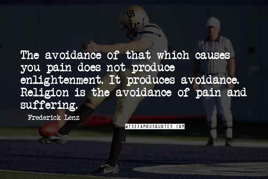 Frederick Lenz Quotes: The avoidance of that which causes you pain does not produce enlightenment. It produces avoidance. Religion is the avoidance of pain and suffering.