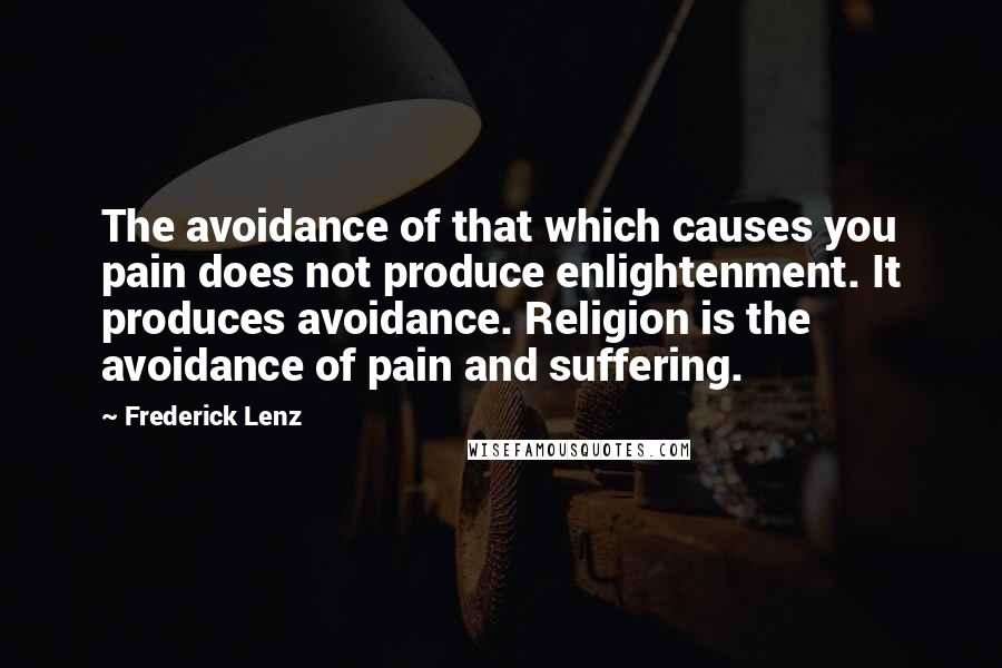 Frederick Lenz Quotes: The avoidance of that which causes you pain does not produce enlightenment. It produces avoidance. Religion is the avoidance of pain and suffering.