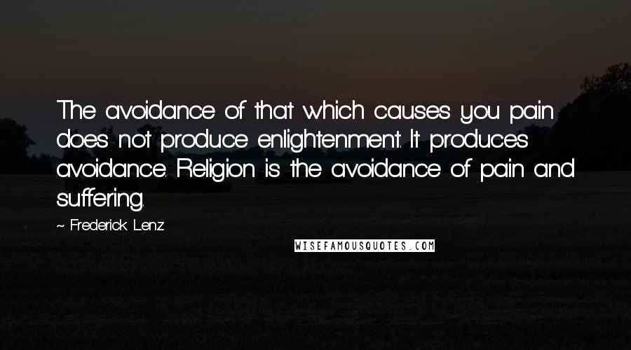 Frederick Lenz Quotes: The avoidance of that which causes you pain does not produce enlightenment. It produces avoidance. Religion is the avoidance of pain and suffering.