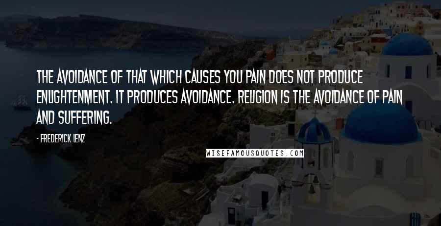 Frederick Lenz Quotes: The avoidance of that which causes you pain does not produce enlightenment. It produces avoidance. Religion is the avoidance of pain and suffering.