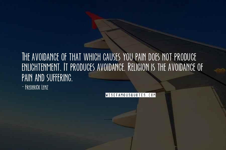 Frederick Lenz Quotes: The avoidance of that which causes you pain does not produce enlightenment. It produces avoidance. Religion is the avoidance of pain and suffering.