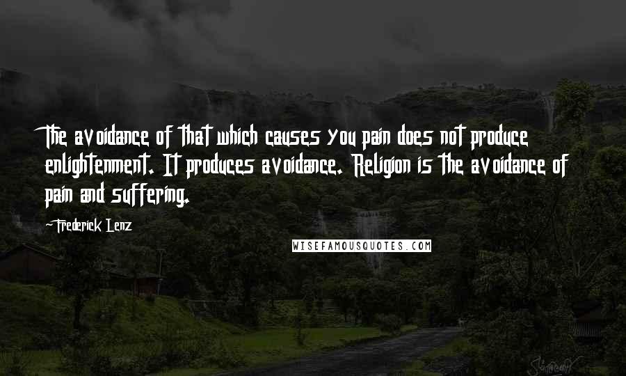 Frederick Lenz Quotes: The avoidance of that which causes you pain does not produce enlightenment. It produces avoidance. Religion is the avoidance of pain and suffering.