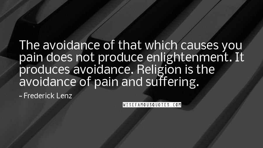 Frederick Lenz Quotes: The avoidance of that which causes you pain does not produce enlightenment. It produces avoidance. Religion is the avoidance of pain and suffering.