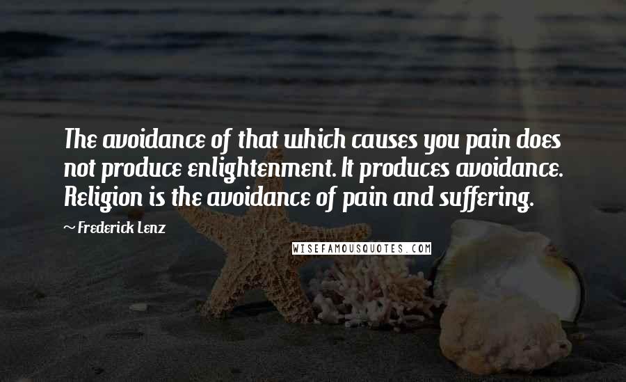 Frederick Lenz Quotes: The avoidance of that which causes you pain does not produce enlightenment. It produces avoidance. Religion is the avoidance of pain and suffering.